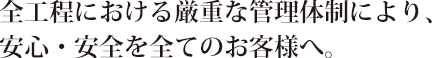 全工程における厳重な管理体制により、安心・安全を全てのお客様へ。