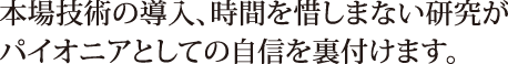 本場技術の導入、時間を惜しまない研究がパイオニアとしての自信を裏付けます。