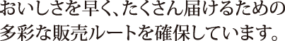 おいしさを早く、たくさん届けるための多彩な販売ルートを確保しています。